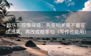 欧乐影视像排错：先查相关是不是写成因果，再改成概率句（写作也能用）