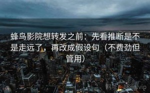 蜂鸟影院想转发之前：先看推断是不是走远了，再改成假设句（不费劲但管用）