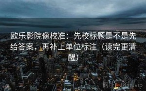 欧乐影院像校准：先校标题是不是先给答案，再补上单位标注（读完更清醒）