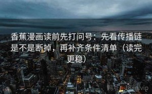 香蕉漫画读前先打问号：先看传播链是不是断掉，再补齐条件清单（读完更稳）