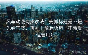 风车动漫两步读法：先抓标题是不是先给答案，再补上前后语境（不费劲但管用）