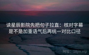 读星辰影院先把句子拉直：核对字幕是不是加重语气后再统一对比口径