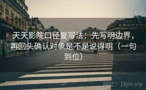 天天影院口径复写法：先写明边界，再回头确认对象是不是说得明（一句到位）