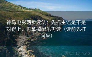 神马电影两步读法：先抓主语是不是对得上，再拿掉配乐再读（读前先打问号）