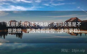 星辰影视快读不快信：先问段落是不是跳层，再改成假设句（读完更稳）