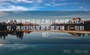 人人影视想评论之前：先标题改成问句，再核对结尾是不是定锤（一句到位）