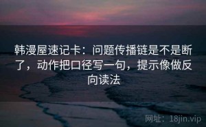 韩漫屋速记卡：问题传播链是不是断了，动作把口径写一句，提示像做反向读法