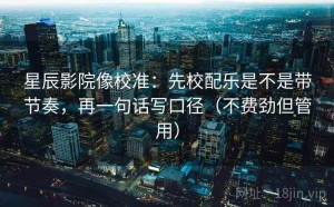 星辰影院像校准：先校配乐是不是带节奏，再一句话写口径（不费劲但管用）