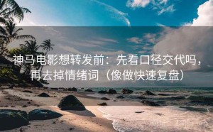 神马电影想转发前：先看口径交代吗，再去掉情绪词（像做快速复盘）