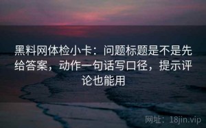 黑料网体检小卡：问题标题是不是先给答案，动作一句话写口径，提示评论也能用