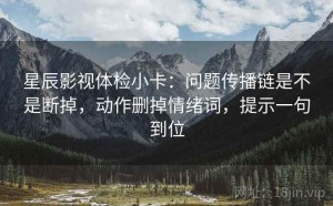 星辰影视体检小卡：问题传播链是不是断掉，动作删掉情绪词，提示一句到位