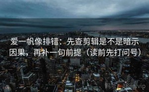 爱一帆像排错：先查剪辑是不是暗示因果，再补一句前提（读前先打问号）