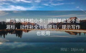 神马影视体检小卡：问题单位是不是漏标，动作补全引用原句，提示写作也能用