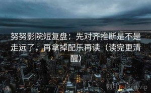 努努影院短复盘：先对齐推断是不是走远了，再拿掉配乐再读（读完更清醒）