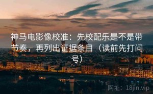 神马电影像校准：先校配乐是不是带节奏，再列出证据条目（读前先打问号）