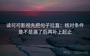 读可可影视先把句子拉直：核对条件是不是漏了后再补上起止