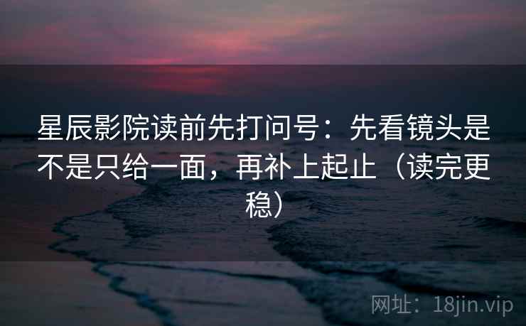 星辰影院读前先打问号：先看镜头是不是只给一面，再补上起止（读完更稳）