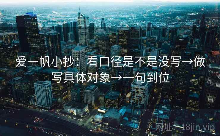 爱一帆小抄：看口径是不是没写→做写具体对象→一句到位