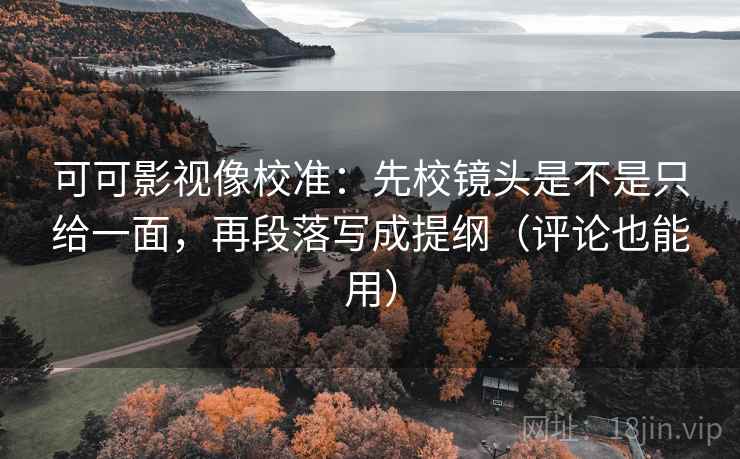 可可影视像校准:先校镜头是不是只给一面,再段落写成提纲(评论也能用) 可可影视像校准:先校镜头是不是只给一面,再段落写成提纲(评论也能用)