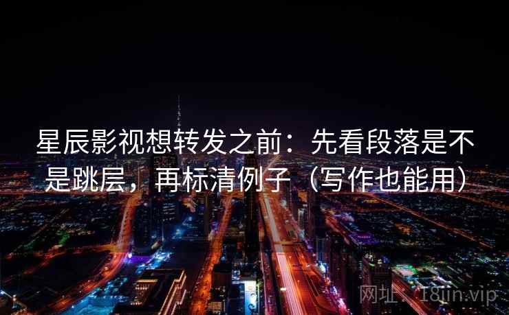 星辰影视想转发之前:先看段落是不是跳层,再标清例子(写作也能用) 星辰影视想转发之前:先看段落是不是跳层,再标清例子(写作也能用)
