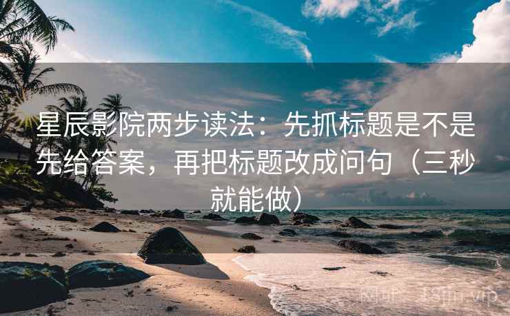 星辰影院两步读法：先抓标题是不是先给答案，再把标题改成问句（三秒就能做）