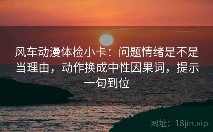 风车动漫体检小卡:问题情绪是不是当理由,动作换成中性因果词,提示一句到位 风车动漫体检小卡:问题情绪是不是当理由,动作换成中性因果词,提示一句到位