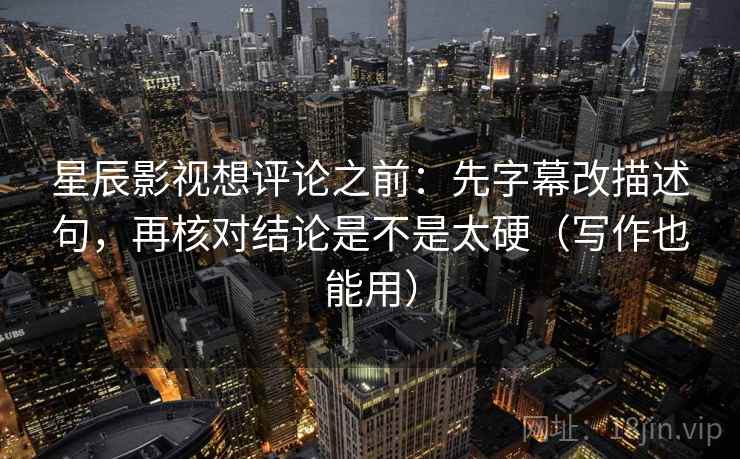 星辰影视想评论之前：先字幕改描述句，再核对结论是不是太硬（写作也能用）