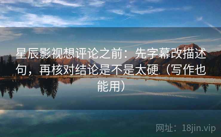 星辰影视想评论之前：先字幕改描述句，再核对结论是不是太硬（写作也能用）