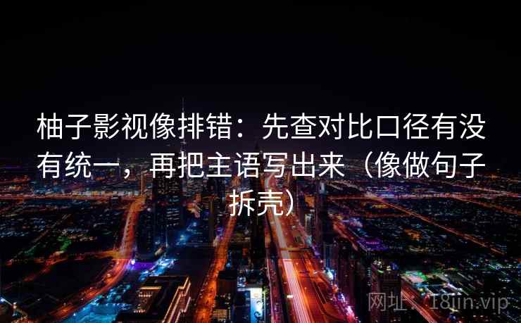 柚子影视像排错：先查对比口径有没有统一，再把主语写出来（像做句子拆壳）