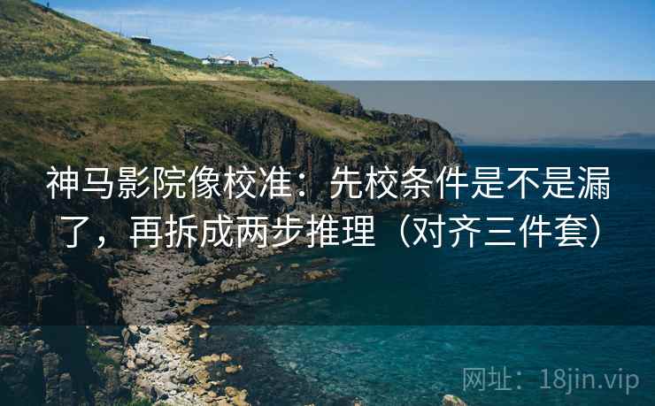 神马影院像校准：先校条件是不是漏了，再拆成两步推理（对齐三件套）