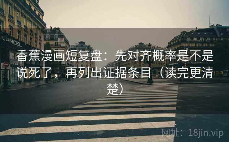 香蕉漫画短复盘：先对齐概率是不是说死了，再列出证据条目（读完更清楚）