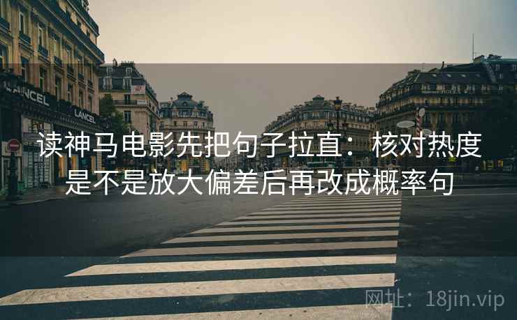 读神马电影先把句子拉直：核对热度是不是放大偏差后再改成概率句