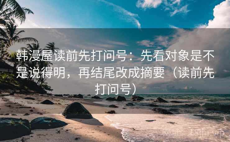 韩漫屋读前先打问号：先看对象是不是说得明，再结尾改成摘要（读前先打问号）