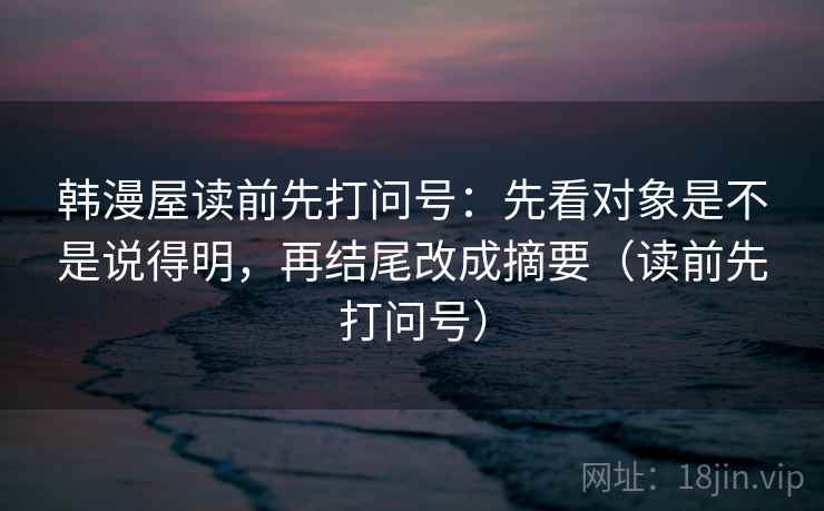韩漫屋读前先打问号：先看对象是不是说得明，再结尾改成摘要（读前先打问号）