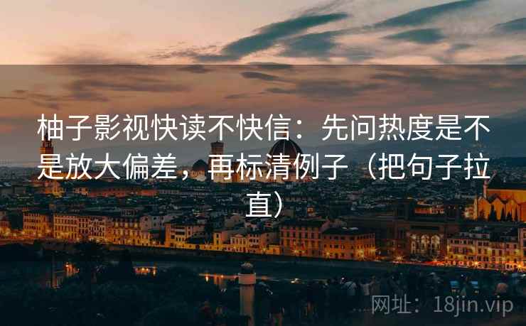 柚子影视快读不快信:先问热度是不是放大偏差,再标清例子(把句子拉直) 柚子影视快读不快信:先问热度是不是放大偏差,再标清例子(把句子拉直)