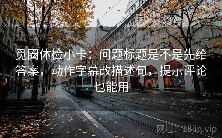 觅圈体检小卡:问题标题是不是先给答案,动作字幕改描述句,提示评论也能用 觅圈体检小卡:问题标题是不是先给答案,动作字幕改描述句,提示评论也能用