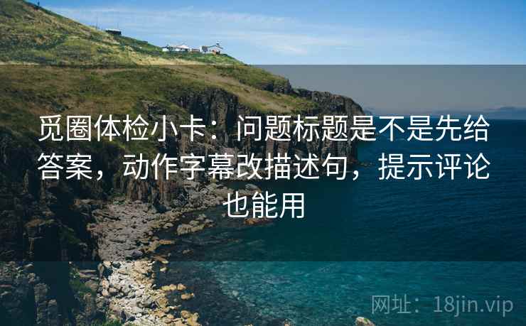 觅圈体检小卡:问题标题是不是先给答案,动作字幕改描述句,提示评论也能用 觅圈体检小卡:问题标题是不是先给答案,动作字幕改描述句,提示评论也能用