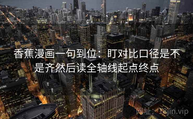 香蕉漫画一句到位：盯对比口径是不是齐然后读全轴线起点终点
