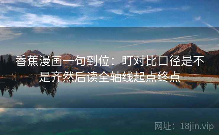 香蕉漫画一句到位：盯对比口径是不是齐然后读全轴线起点终点