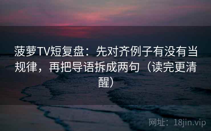 菠萝TV短复盘：先对齐例子有没有当规律，再把导语拆成两句（读完更清醒）