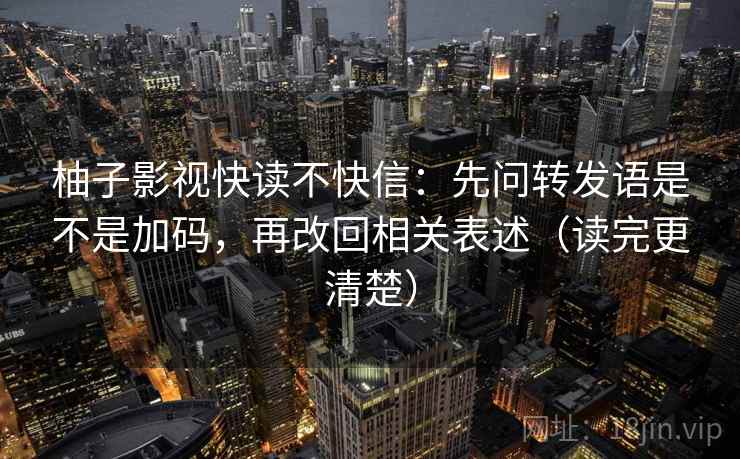 柚子影视快读不快信:先问转发语是不是加码,再改回相关表述(读完更清楚) 柚子影视快读不快信:先问转发语是不是加码,再改回相关表述(读完更清楚)