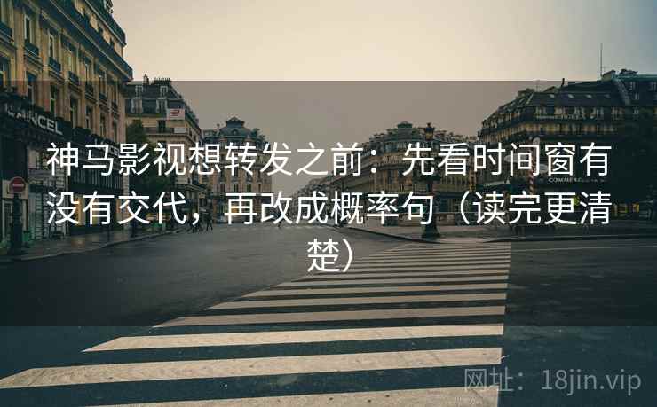 神马影视想转发之前：先看时间窗有没有交代，再改成概率句（读完更清楚）
