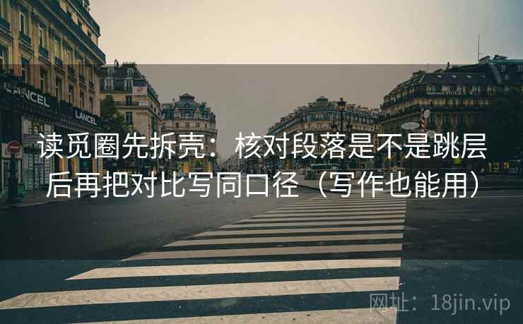 读觅圈先拆壳：核对段落是不是跳层后再把对比写同口径（写作也能用）