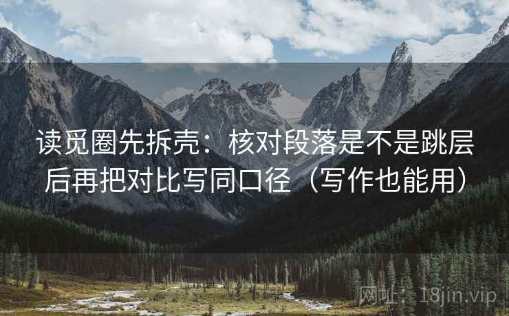 读觅圈先拆壳：核对段落是不是跳层后再把对比写同口径（写作也能用）