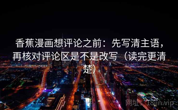 香蕉漫画想评论之前：先写清主语，再核对评论区是不是改写（读完更清楚）