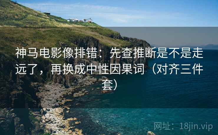 神马电影像排错：先查推断是不是走远了，再换成中性因果词（对齐三件套）
