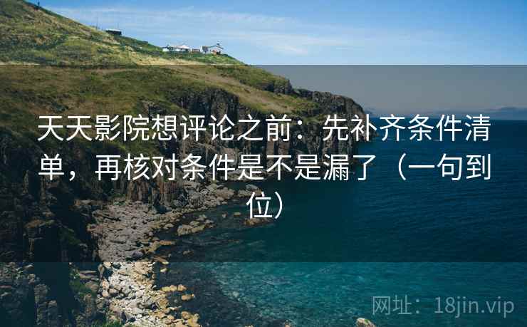 天天影院想评论之前:先补齐条件清单,再核对条件是不是漏了(一句到位) 天天影院想评论之前:先补齐条件清单,再核对条件是不是漏了(一句到位)