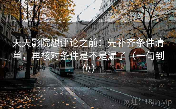 天天影院想评论之前:先补齐条件清单,再核对条件是不是漏了(一句到位) 天天影院想评论之前:先补齐条件清单,再核对条件是不是漏了(一句到位)