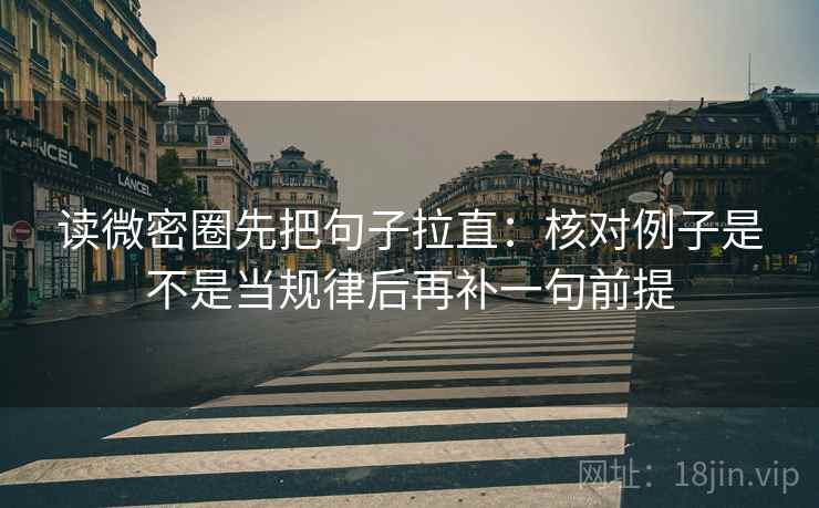 读微密圈先把句子拉直:核对例子是不是当规律后再补一句前提 读微密圈先把句子拉直:核对例子是不是当规律后再补一句前提