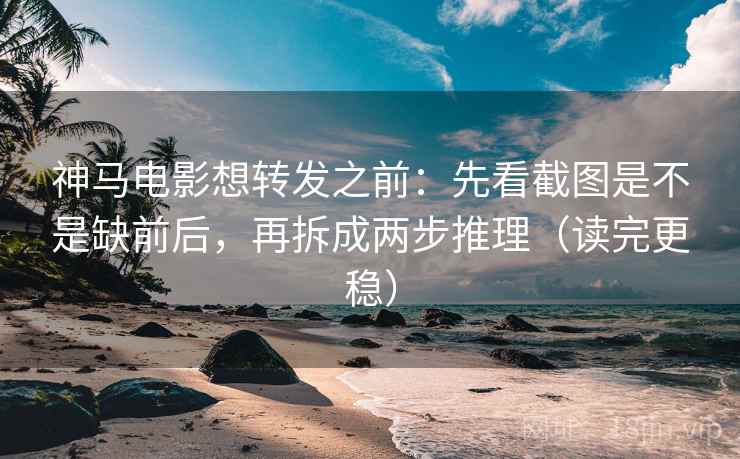 神马电影想转发之前：先看截图是不是缺前后，再拆成两步推理（读完更稳）